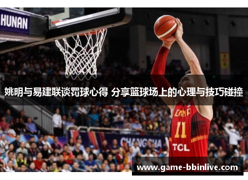 姚明与易建联谈罚球心得 分享篮球场上的心理与技巧碰撞
