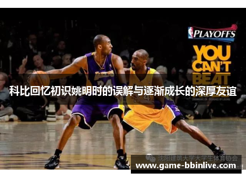 科比回忆初识姚明时的误解与逐渐成长的深厚友谊