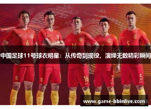 中国足球11号球衣明星：从传奇到现役，演绎无数精彩瞬间