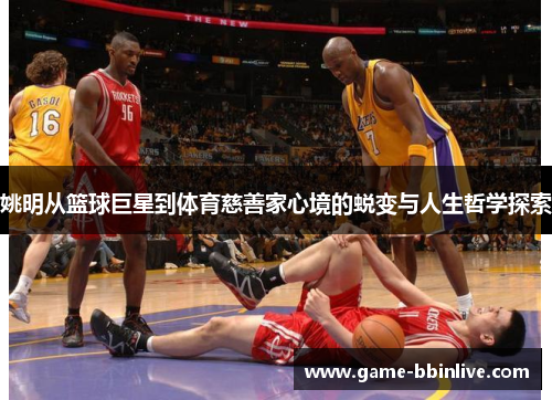 姚明从篮球巨星到体育慈善家心境的蜕变与人生哲学探索