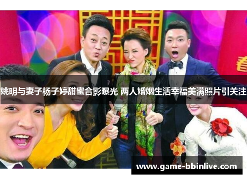 姚明与妻子杨子婷甜蜜合影曝光 两人婚姻生活幸福美满照片引关注