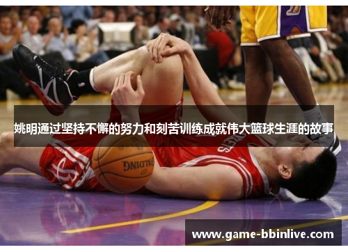 姚明通过坚持不懈的努力和刻苦训练成就伟大篮球生涯的故事