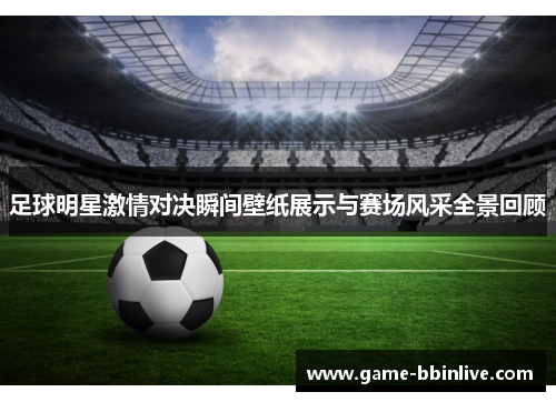 足球明星激情对决瞬间壁纸展示与赛场风采全景回顾