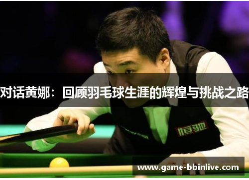 对话黄娜：回顾羽毛球生涯的辉煌与挑战之路