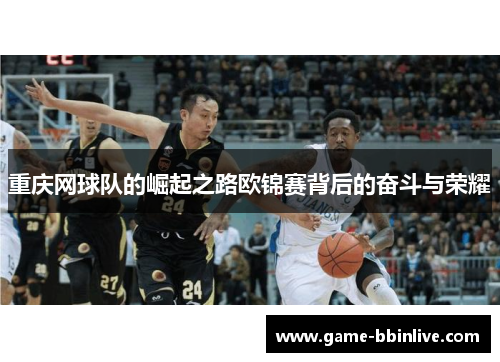 重庆网球队的崛起之路欧锦赛背后的奋斗与荣耀