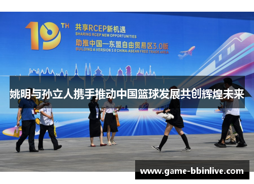姚明与孙立人携手推动中国篮球发展共创辉煌未来