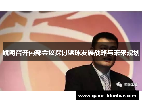 姚明召开内部会议探讨篮球发展战略与未来规划