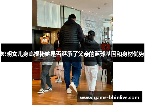 姚明女儿身高揭秘她是否继承了父亲的篮球基因和身材优势