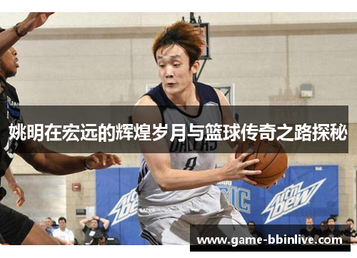 姚明在宏远的辉煌岁月与篮球传奇之路探秘