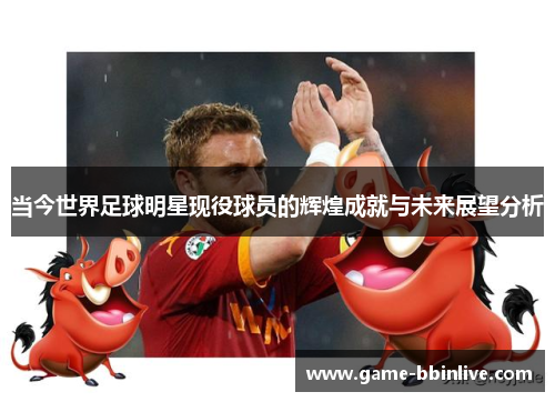 当今世界足球明星现役球员的辉煌成就与未来展望分析