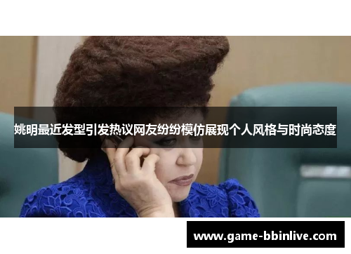 姚明最近发型引发热议网友纷纷模仿展现个人风格与时尚态度