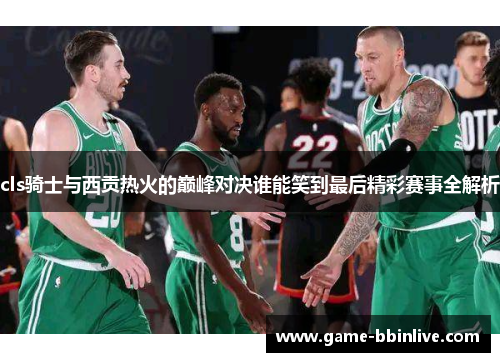 cls骑士与西贡热火的巅峰对决谁能笑到最后精彩赛事全解析