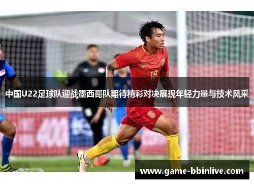 中国U22足球队迎战墨西哥队期待精彩对决展现年轻力量与技术风采
