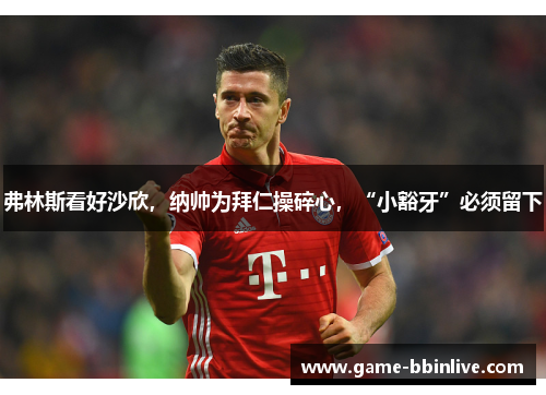 弗林斯看好沙欣，纳帅为拜仁操碎心，“小豁牙”必须留下