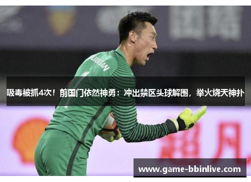吸毒被抓4次！前国门依然神勇：冲出禁区头球解围，举火烧天神扑