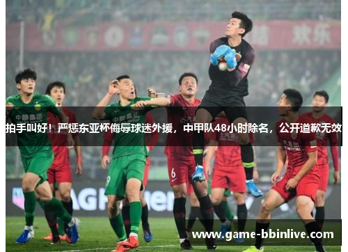拍手叫好！严惩东亚杯侮辱球迷外援，中甲队48小时除名，公开道歉无效