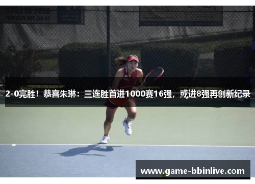 2-0完胜！恭喜朱琳：三连胜首进1000赛16强，或进8强再创新纪录