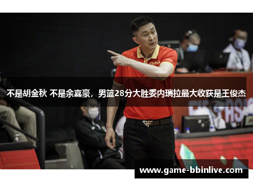 不是胡金秋 不是余嘉豪，男篮28分大胜委内瑞拉最大收获是王俊杰