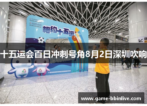 十五运会百日冲刺号角8月2日深圳吹响