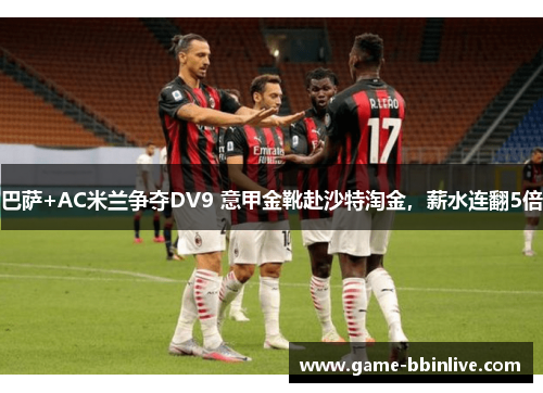 巴萨+AC米兰争夺DV9 意甲金靴赴沙特淘金，薪水连翻5倍