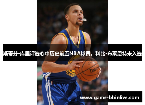 斯蒂芬·库里评选心中历史前五NBA球员，科比·布莱恩特未入选