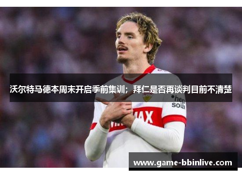 沃尔特马德本周末开启季前集训；拜仁是否再谈判目前不清楚