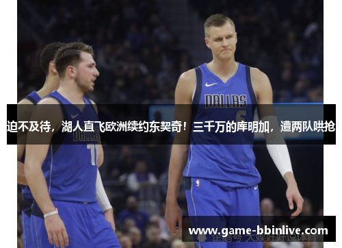迫不及待，湖人直飞欧洲续约东契奇！三千万的库明加，遭两队哄抢
